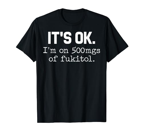 'It's ok' I'm on 500mg of Fukitol Funny Sarcasm T-Shirt