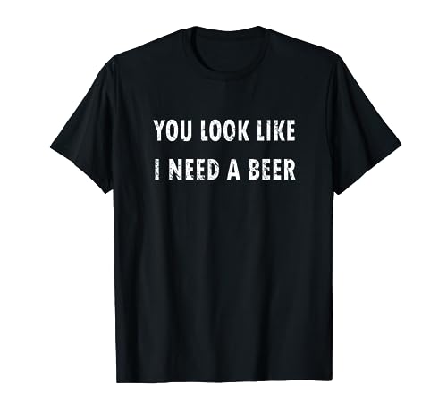 You Look Like I Need A Beer T-shirt Funny Drinking Shirt T-Shirt