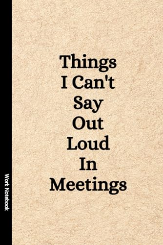 Things I Can't Say Out Loud In Meetings: Funny Notebook for Work, Gag Gift, Boss, Office, Secret Santa Gift for Coworker (Lined Journal with Quotes)