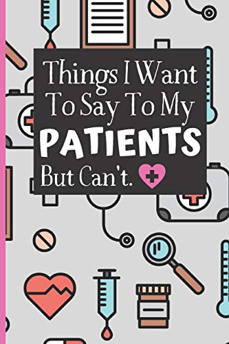 Things I Want To Say To My Patients Notebook: - Funny Gag Gift For Student Nurses Or Doctors - Nurse Or Doctor Journal For Women - 6 x 9 inch College ... Pages - (Funny Nurse Notebooks & Journals)